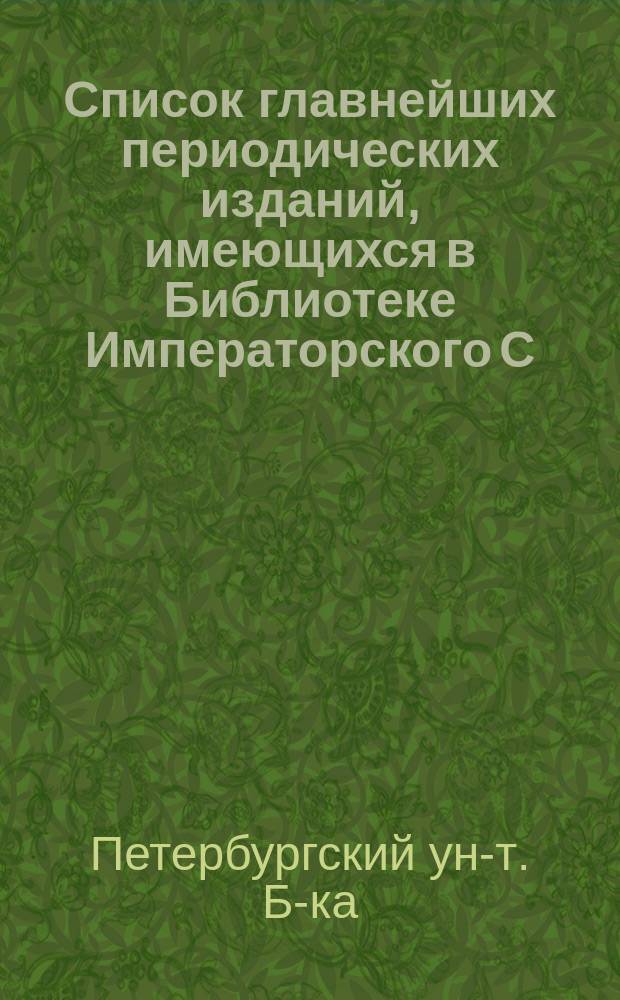 Список главнейших периодических изданий, имеющихся в Библиотеке Императорского С.-Петербургского университета