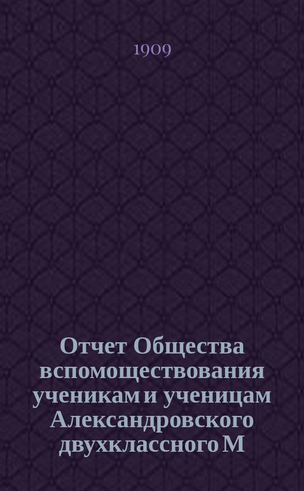 Отчет Общества вспомоществования ученикам и ученицам Александровского двухклассного М.Н.П. училища, основанного М.Е. Комаровым... ... за 1908 г.