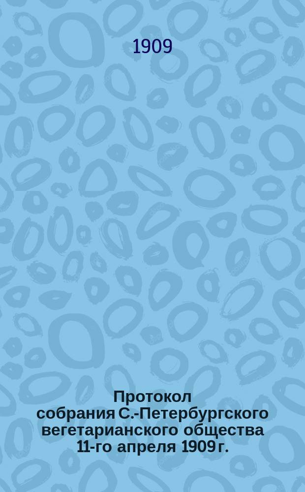 Протокол собрания С.-Петербургского вегетарианского общества 11-го апреля 1909 г.