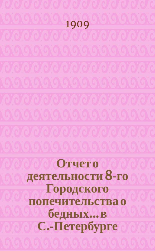 Отчет о деятельности 8-го Городского попечительства о бедных... в С.-Петербурге (в районе 1, 2 и 3 участков Литейной части)... ... за 1908 год