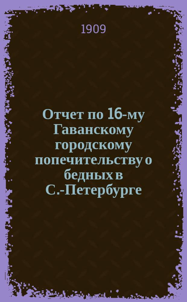 Отчет по 16-му Гаванскому городскому попечительству о бедных в С.-Петербурге : (Гаванский участок Васильевской части)..