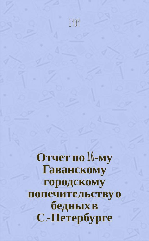 Отчет по 16-му Гаванскому городскому попечительству о бедных в С.-Петербурге : (Гаванский участок Васильевской части)... ... за 1908 г.