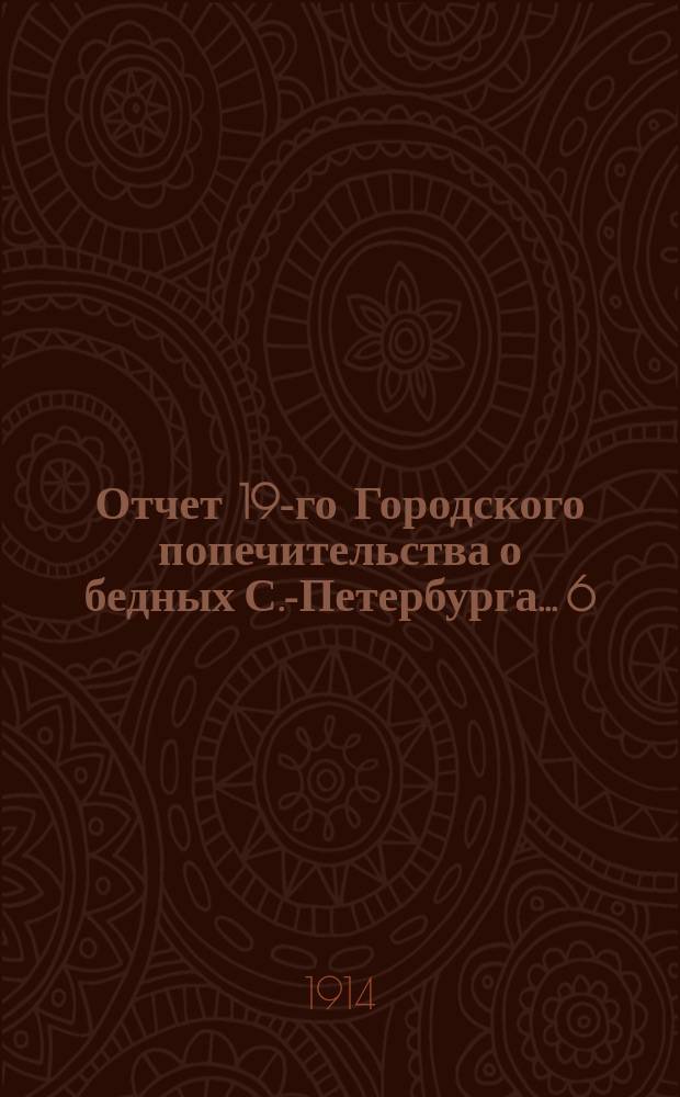 ... Отчет 19-го Городского попечительства о бедных С.-Петербурга... 6 : ... за 1913 г.