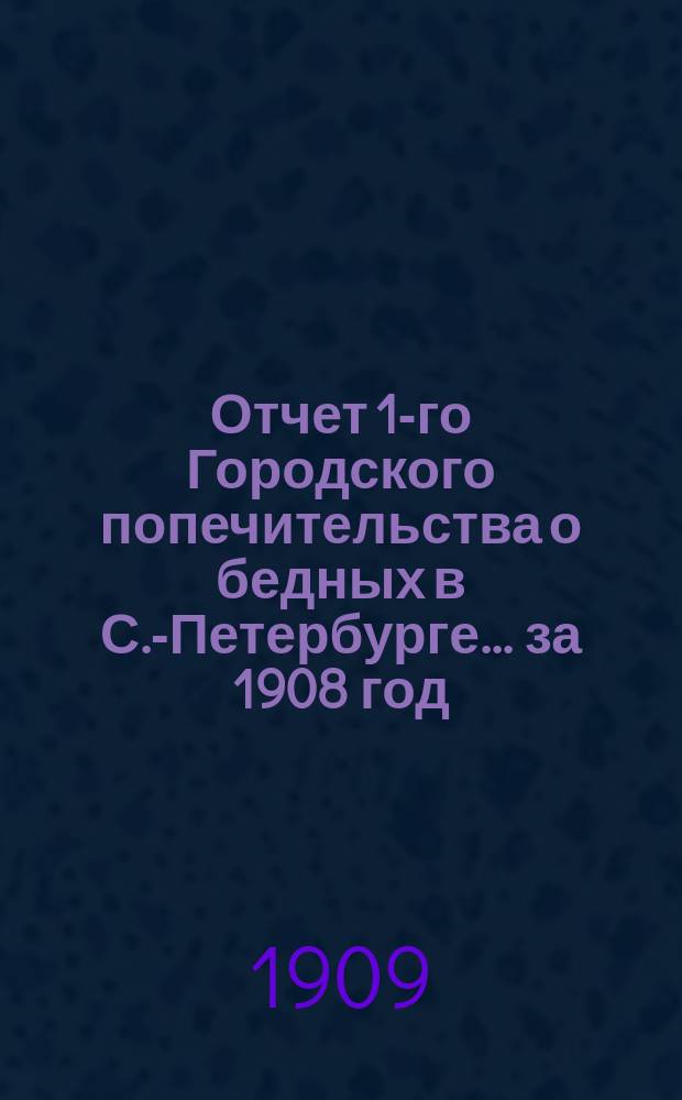 Отчет 1-го Городского попечительства о бедных в С.-Петербурге... ... за 1908 год