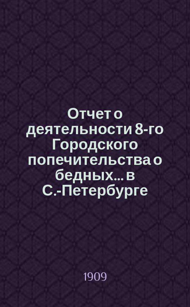 Отчет о деятельности 8-го Городского попечительства о бедных... в С.-Петербурге (в районе 1, 2 и 3 участков Литейной части)...