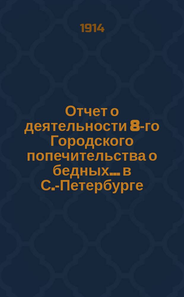 Отчет о деятельности 8-го Городского попечительства о бедных... в С.-Петербурге (в районе 1, 2 и 3 участков Литейной части)... ... за 1913 год