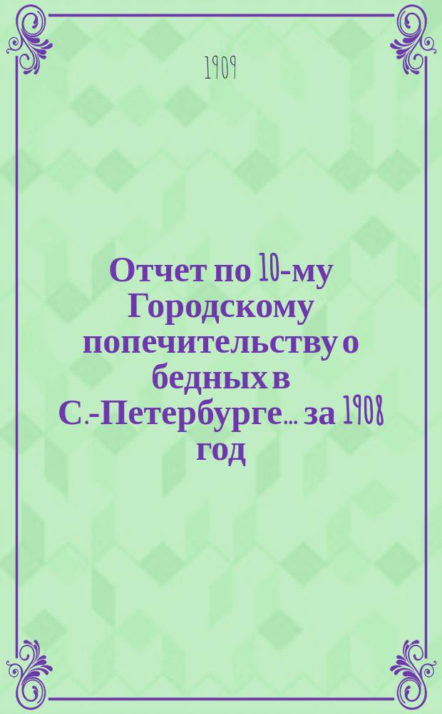 Отчет по 10-му Городскому попечительству о бедных в С.-Петербурге... ... за 1908 год