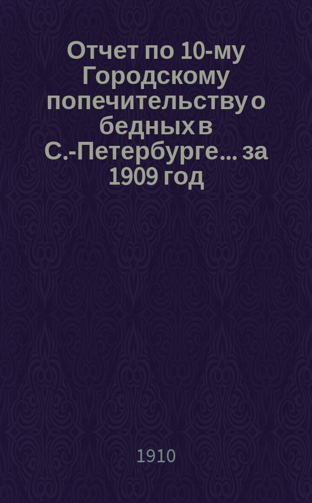 Отчет по 10-му Городскому попечительству о бедных в С.-Петербурге... ... за 1909 год