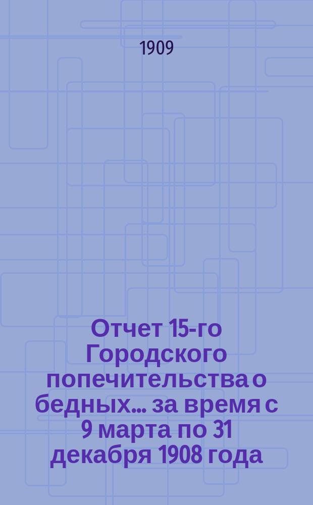 Отчет 15-го Городского попечительства о бедных... ... за время с 9 марта по 31 декабря 1908 года