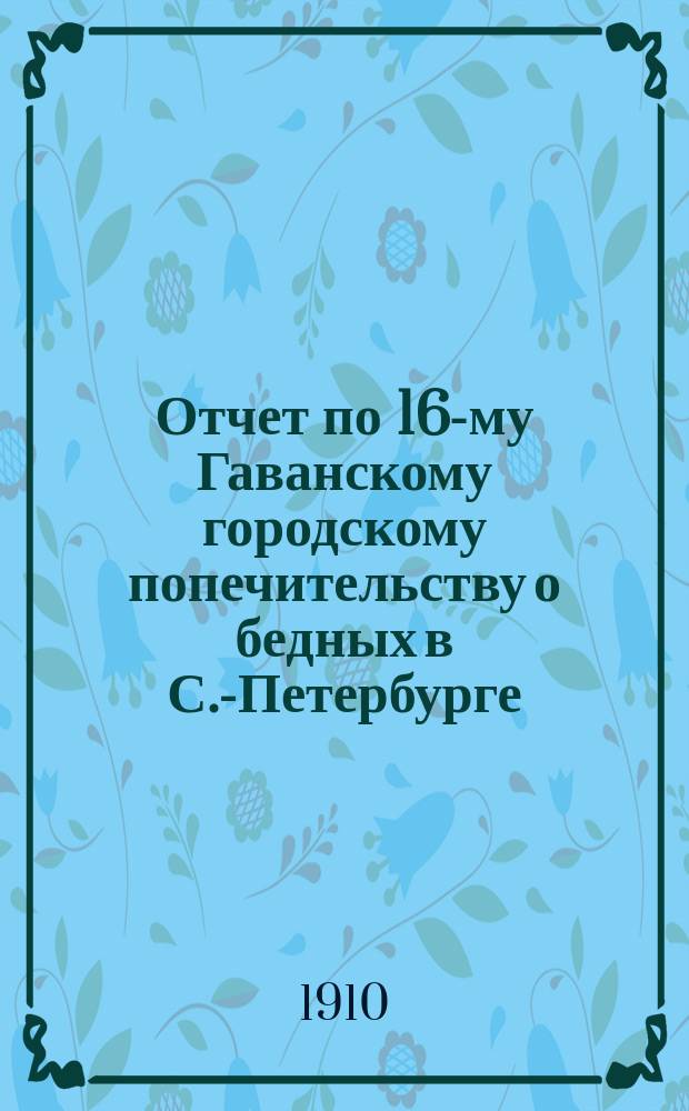 Отчет по 16-му Гаванскому городскому попечительству о бедных в С.-Петербурге : (Гаванский участок Васильевской части)... ... за 1909 год