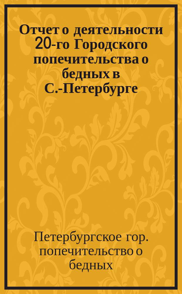Отчет о деятельности 20-го Городского попечительства о бедных в С.-Петербурге (Выборгская часть)...