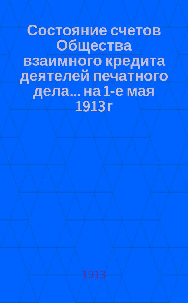 Состояние счетов Общества взаимного кредита деятелей печатного дела... ... на 1-е мая 1913 г.