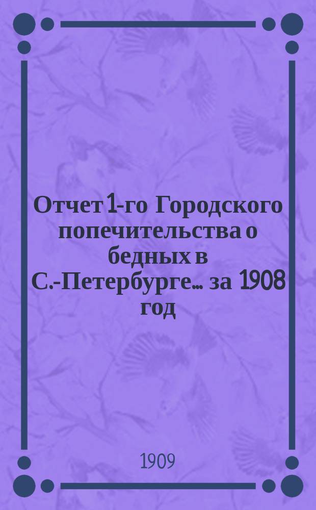 Отчет 1-го Городского попечительства о бедных в С.-Петербурге... ... за 1908 год