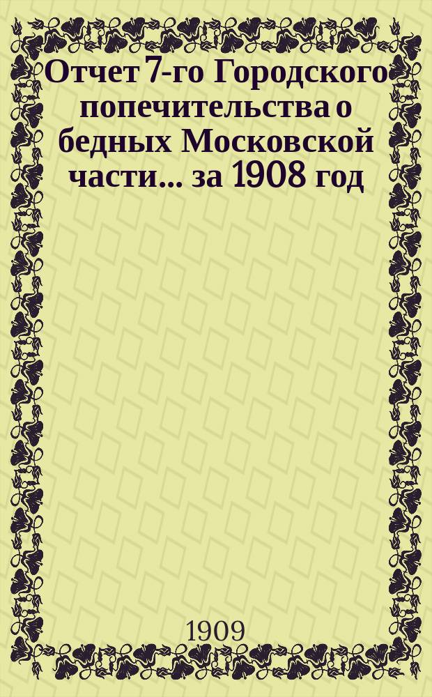 Отчет 7-го Городского попечительства о бедных Московской части... ... за 1908 год