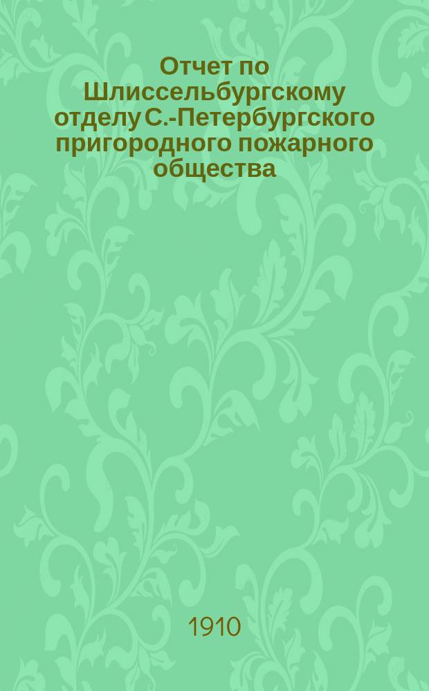 Отчет по Шлиссельбургскому отделу С.-Петербургского пригородного пожарного общества... ... за 1909 год