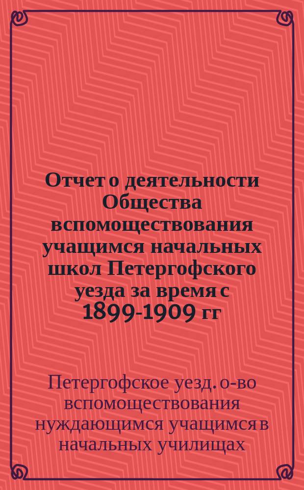 Отчет о деятельности Общества вспомоществования учащимся начальных школ Петергофского уезда за время с 1899-1909 гг.