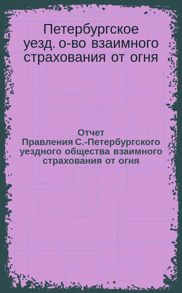 Отчет Правления С.-Петербургского уездного общества взаимного страхования от огня...