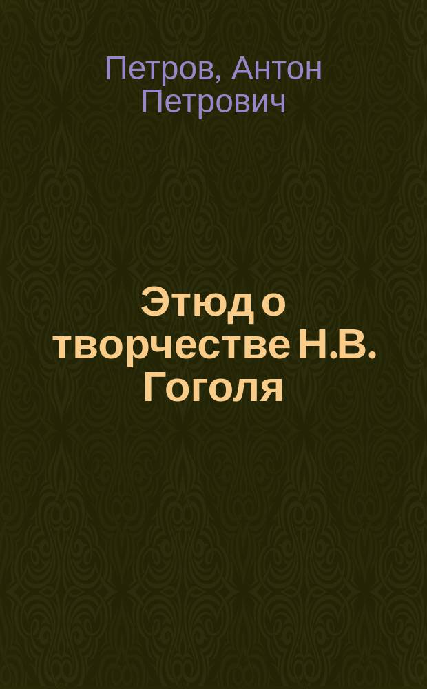 Этюд о творчестве Н.В. Гоголя : Юбил. речь, сказ. 20 марта 1909 г. в Казан. Родионов. ин-те преп. А.П. Петровым