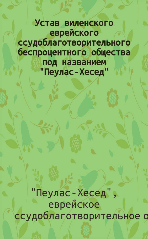 Устав виленского еврейского ссудоблаготворительного беспроцентного общества под названием "Пеулас-Хесед" (благотворение) в г. Вильне