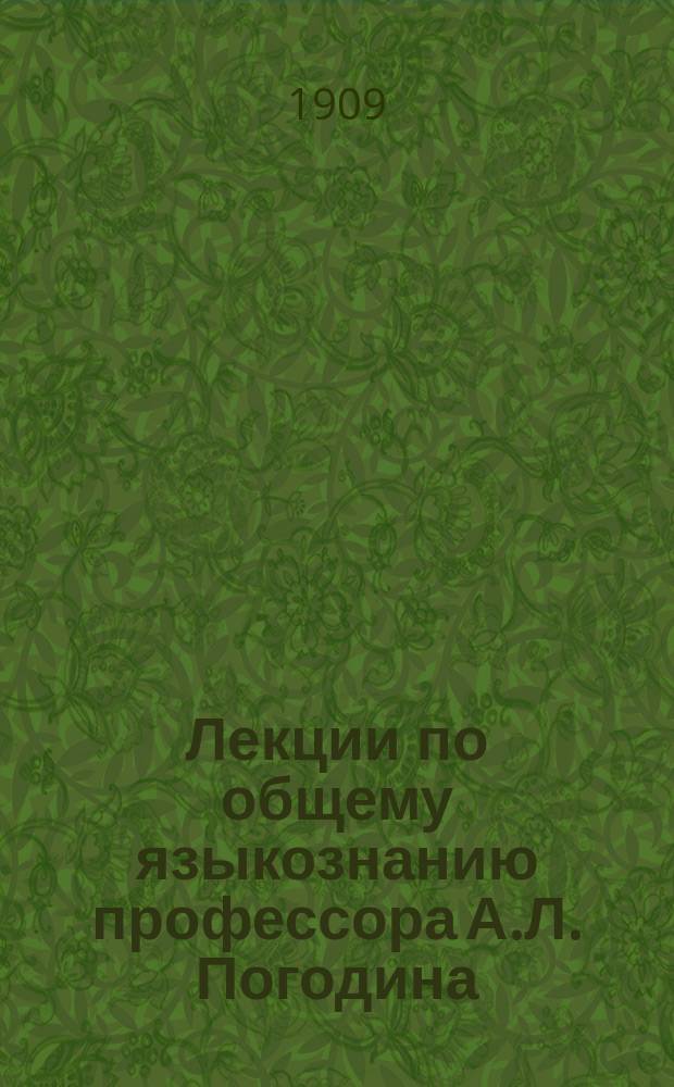 Лекции по общему языкознанию профессора А.Л. Погодина : Высш. жен. ист.-лит. и юрид. курсы : 1908-9 г