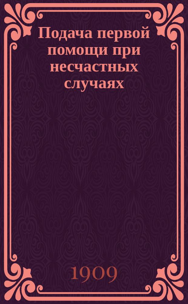 Подача первой помощи при несчастных случаях : Общедоступ. наставление, как самому принять экстренные необходимые домашние меры, чтобы облегчить страдания ближнего до прибытия мед. помощи : Советы, предостережения и помощь от разных болезней : Сост. по Бильроту, Кунцу, Нимайеру, Андрееву... и др. докторов, пользующихся большой известностью