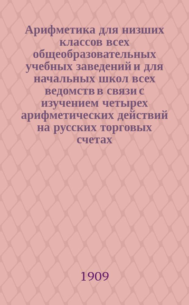 Арифметика для низших классов всех общеобразовательных учебных заведений и для начальных школ всех ведомств в связи с изучением четырех арифметических действий на русских торговых счетах : В 4 отдельных кругах. Круг 1-й