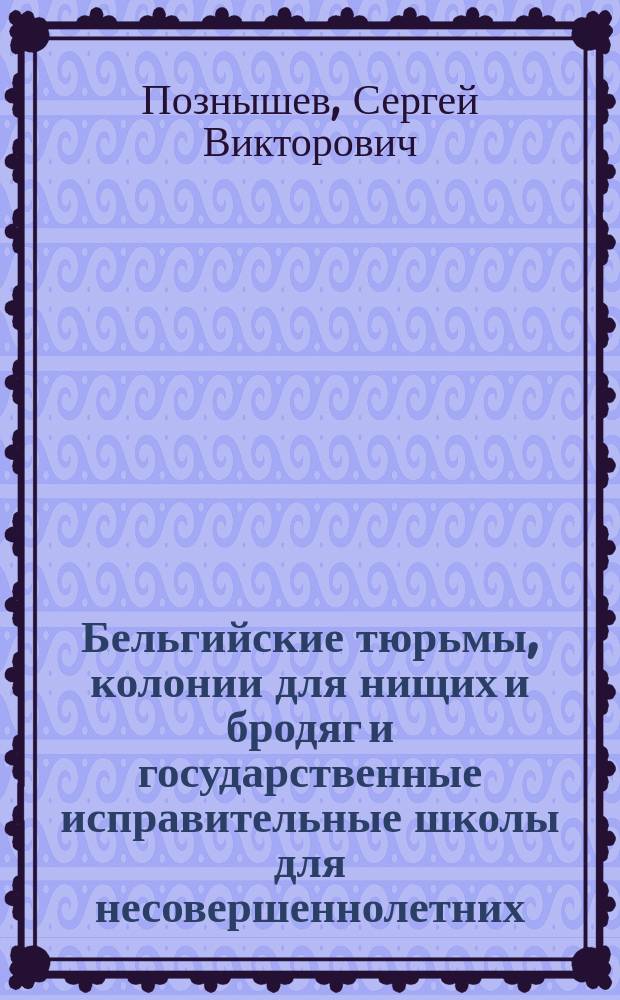 ... Бельгийские тюрьмы, колонии для нищих и бродяг и государственные исправительные школы для несовершеннолетних : Очерки их соврем. состояния