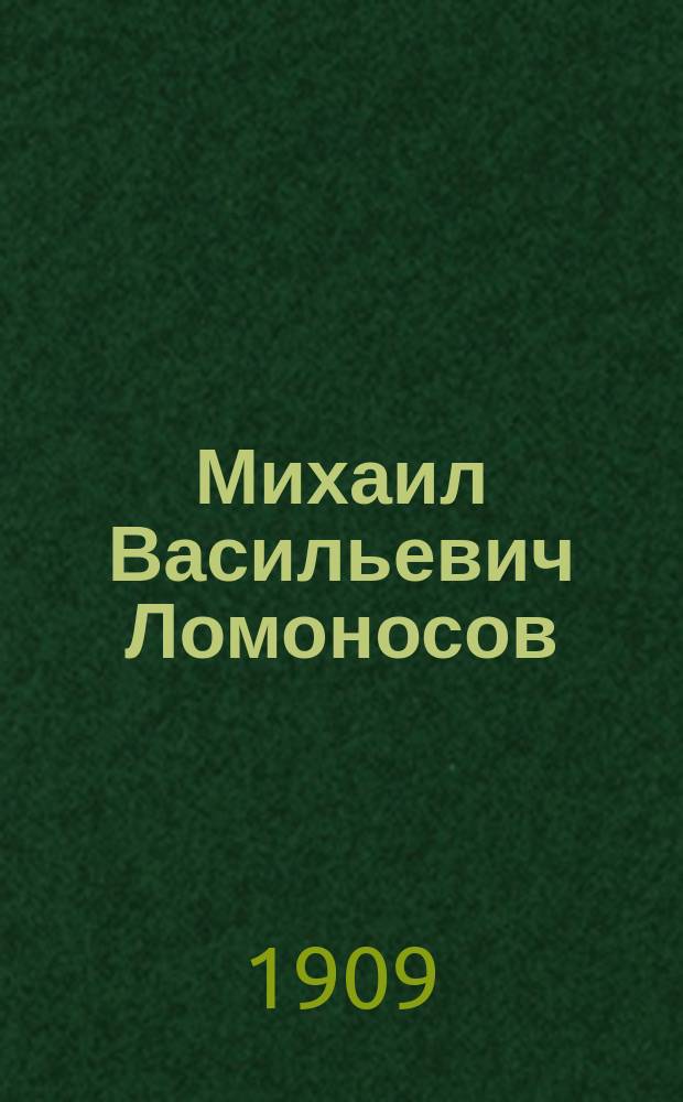 Михаил Васильевич Ломоносов : Его жизнь и соч. : Сб. ист.-лит. ст
