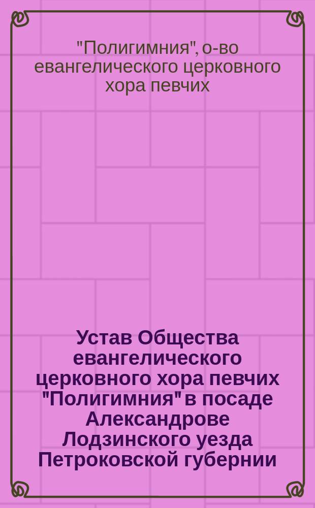 Устав Общества евангелического церковного хора певчих "Полигимния" в посаде Александрове Лодзинского уезда Петроковской губернии : Утв. 3 дек. 1882 г.