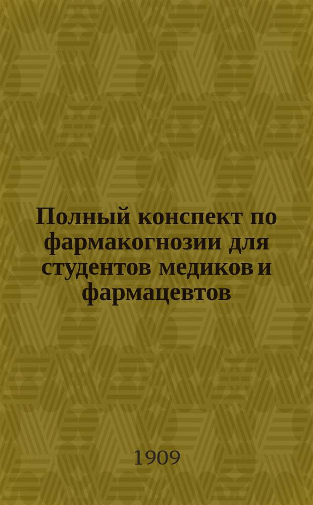 Полный конспект по фармакогнозии для студентов медиков и фармацевтов : Согласно прогр. Моск. ун-та : Сост. по Тихомирову, Чирикову, Ментину и др. источн