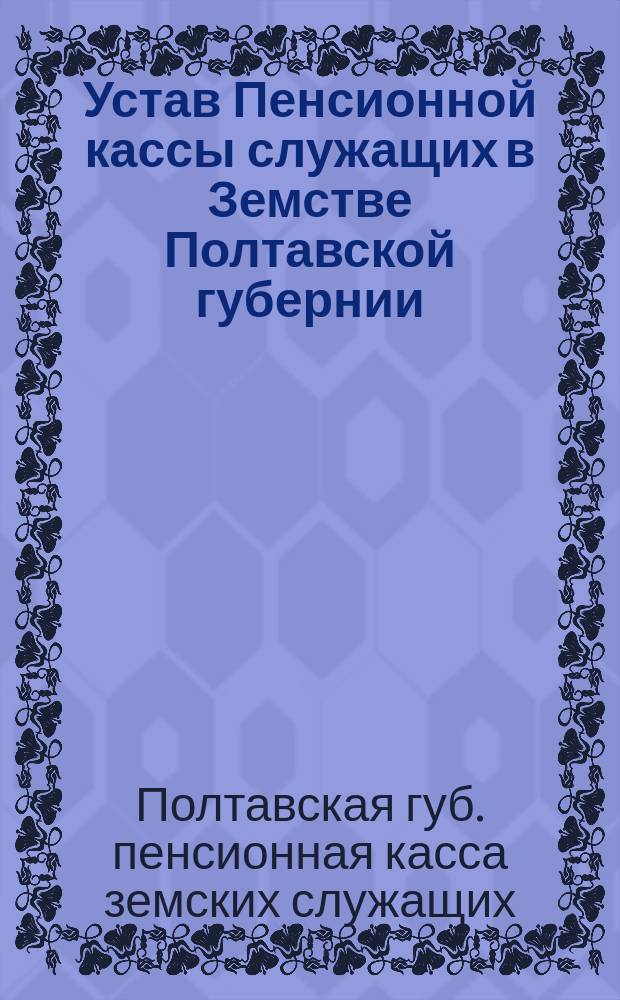 Устав Пенсионной кассы служащих в Земстве Полтавской губернии : Утв. 26 авг. 1905 г.