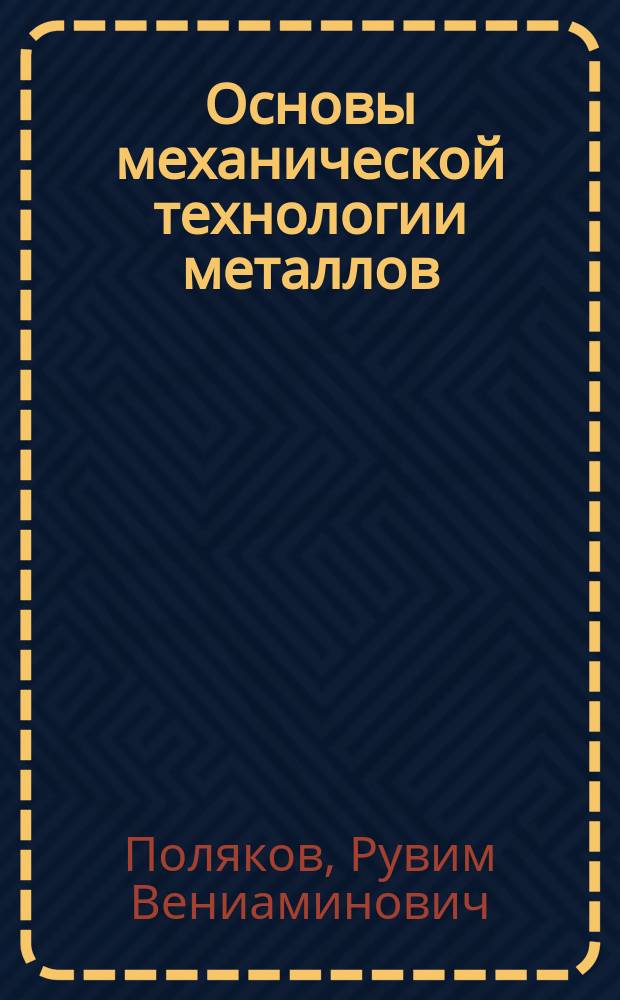 Основы механической технологии металлов : Металлургия чугуна, железа и стали. Прокатка. Литейное дело. Кузнечное дело. Получение проволоки и труб : С доп. ст. "Инструментальная сталь и ее закалка" : Руководство для студентов высш. техн. школ, учеников сред. техн. и пром. уч-щ и для самообразования