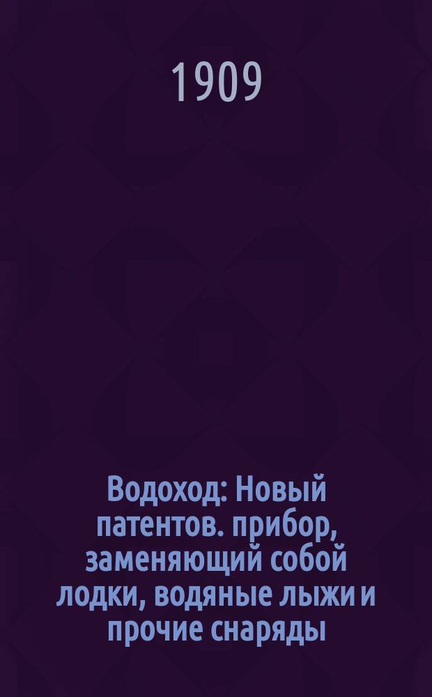 Водоход : Новый патентов. прибор, заменяющий собой лодки, водяные лыжи и прочие снаряды, употребляемые для плавания по водным пространствам : Незаменим для спортсменов, туристов, дачников, охотников и рыболовов : Изобретение штабс-кап. Алексея Ивановича Полянского