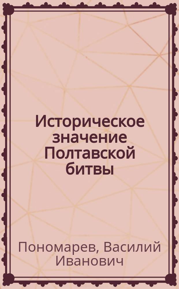 Историческое значение Полтавской битвы : (27 июня 1709 г.) : Речь, произнес. 26 апр. 1909 г. в здании Казан. 1 реал. уч-ща по случаю двухсотлет. юбилея Полтав. битвы