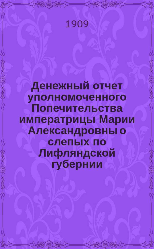 Денежный отчет уполномоченного Попечительства императрицы Марии Александровны о слепых по Лифляндской губернии... ... за 1908 год