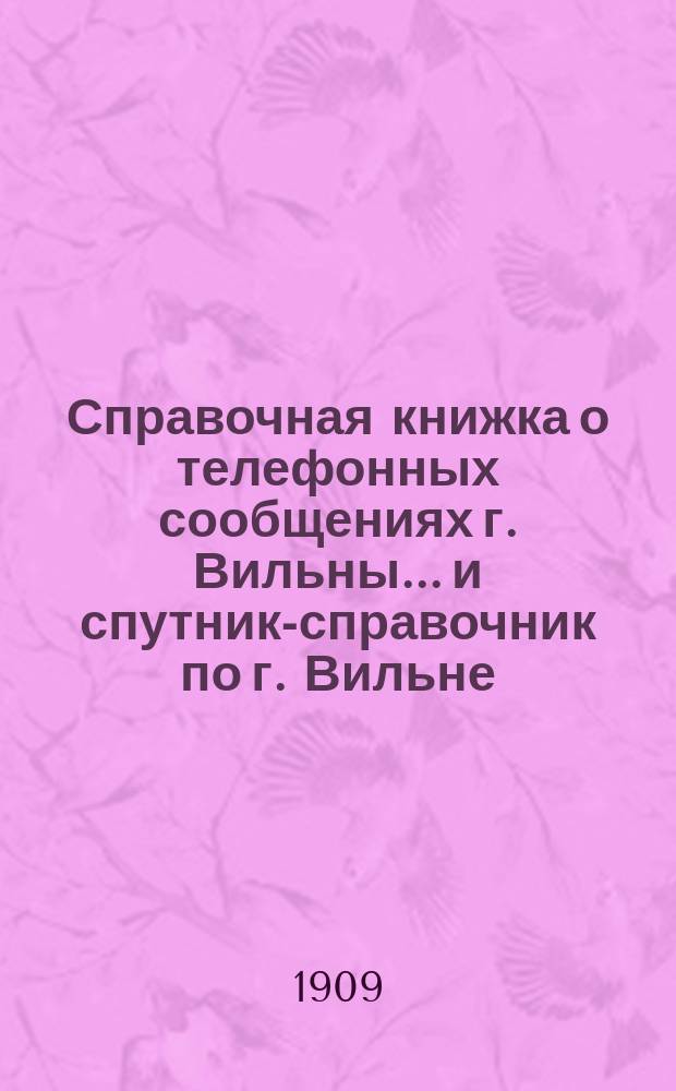 Справочная книжка о телефонных сообщениях г. Вильны... и спутник-справочник по г. Вильне. ... на 1909 год...