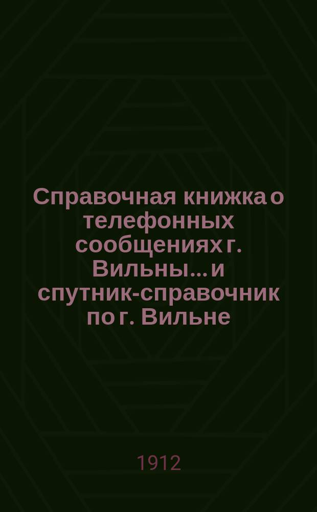 Справочная книжка о телефонных сообщениях г. Вильны... и спутник-справочник по г. Вильне. ... на 1912 год