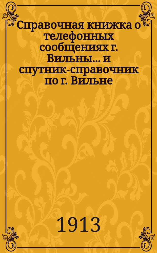 Справочная книжка о телефонных сообщениях г. Вильны... и спутник-справочник по г. Вильне. ... на 1913 год