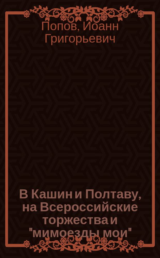 В Кашин и Полтаву, на Всероссийские торжества и "мимоезды мои" : (Наблюдения, впечатления и заметки паломника-туриста)