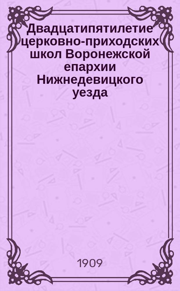 Двадцатипятилетие церковно-приходских школ Воронежской епархии Нижнедевицкого уезда (1884-1909 гг.) : Ист. записка