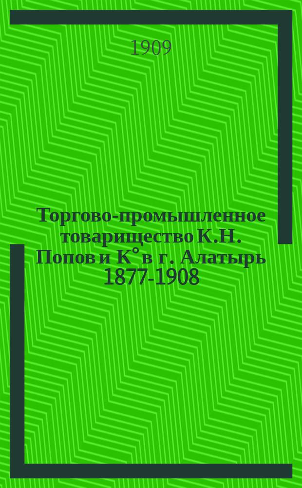 Торгово-промышленное товарищество К.Н. Попов и К° в г. Алатырь 1877-1908 : Обзор деятельности