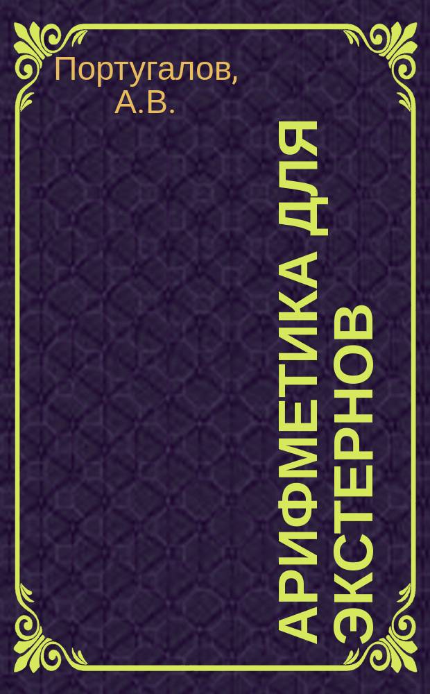 Арифметика для экстернов : Пособие для изучения арифметики без помощи учителя : С множеством примеров и с решением типичных арифметич. задач. Ч. 1-