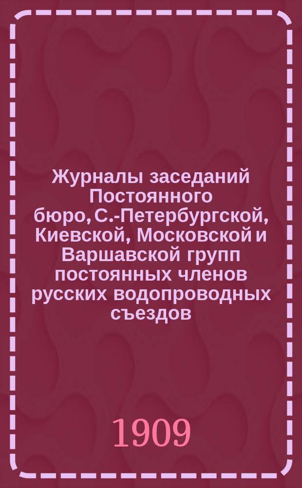Журналы заседаний Постоянного бюро, С.-Петербургской, Киевской, Московской и Варшавской групп постоянных членов русских водопроводных съездов... за время между 8-м и 9-м съездами