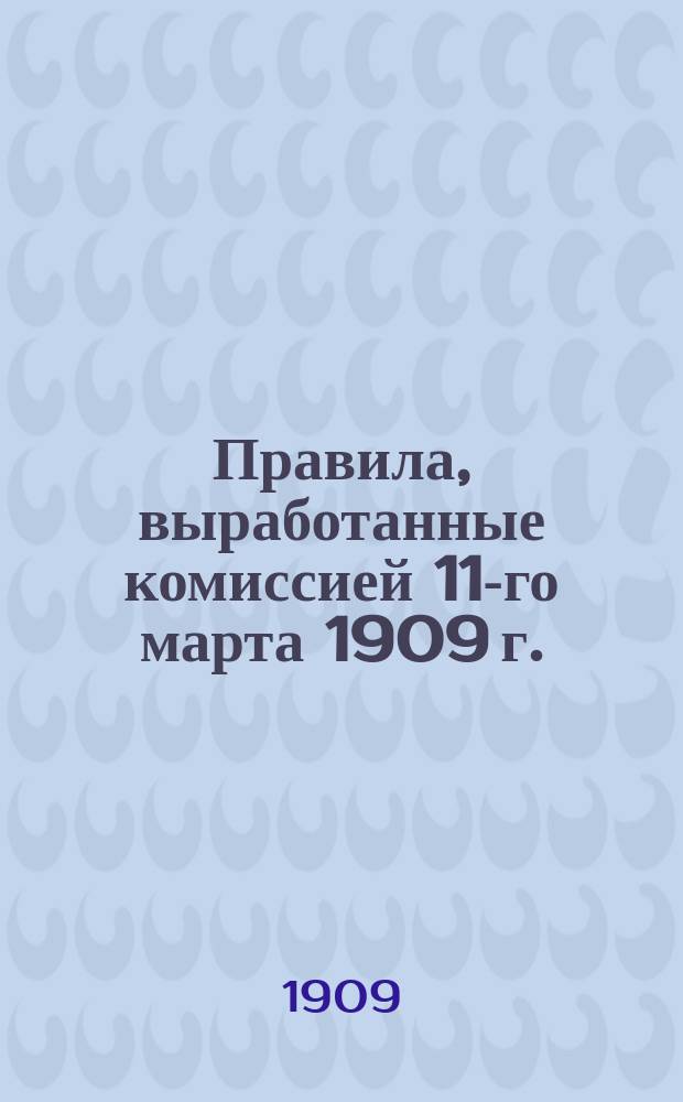 Правила, выработанные комиссией 11-го марта 1909 г. : Утв. ... 30 апр. 1909 г.