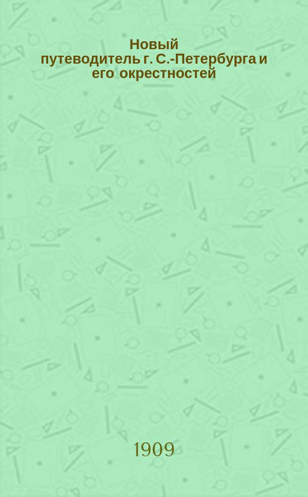 Новый путеводитель г. С.-Петербурга и его окрестностей : Спутник приезжающего : Сост. по новейшим данным : Три геогр. карты: 1) Новый план г. Петербурга. 2) Карта окрестностей Петербурга. 3) Карта Европейской России