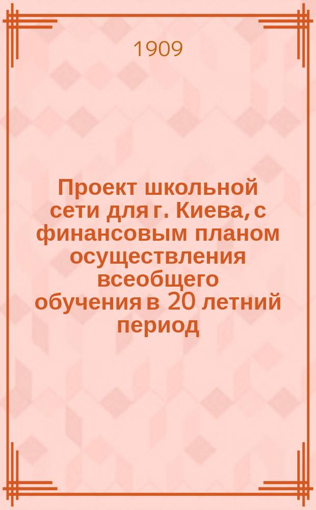 Проект школьной сети для г. Киева, с финансовым планом осуществления всеобщего обучения в 20 летний период