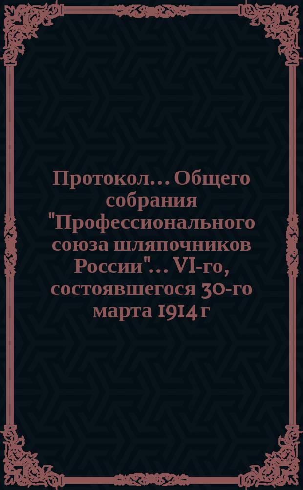 Протокол... Общего собрания "Профессионального союза шляпочников России"... ... VI-го, состоявшегося 30-го марта 1914 г.