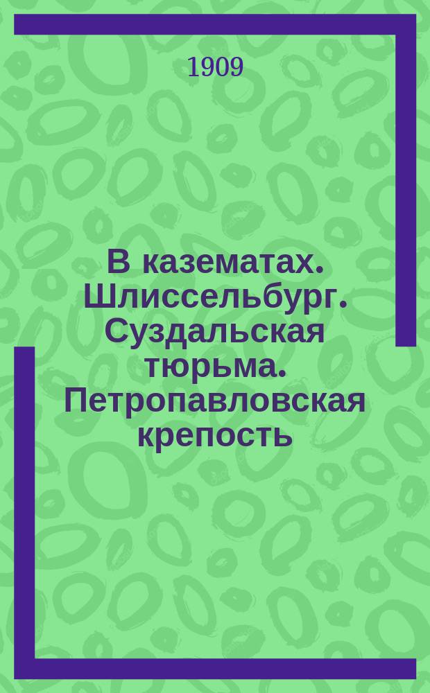 В казематах. Шлиссельбург. Суздальская тюрьма. Петропавловская крепость : Очерки и материалы по истории рус. тюрем