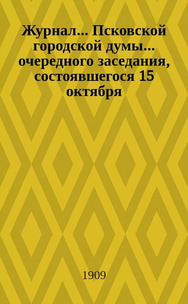 Журнал... Псковской городской думы... ... очередного заседания, состоявшегося 15 октября, 5 ноября 1909 г.