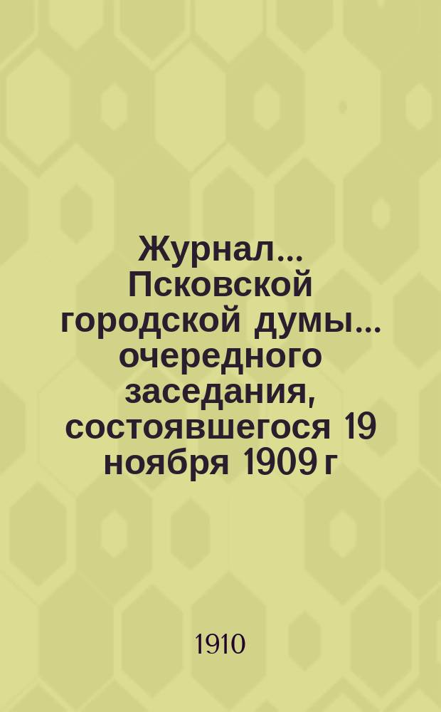 Журнал... Псковской городской думы... ... очередного заседания, состоявшегося 19 ноября 1909 г.